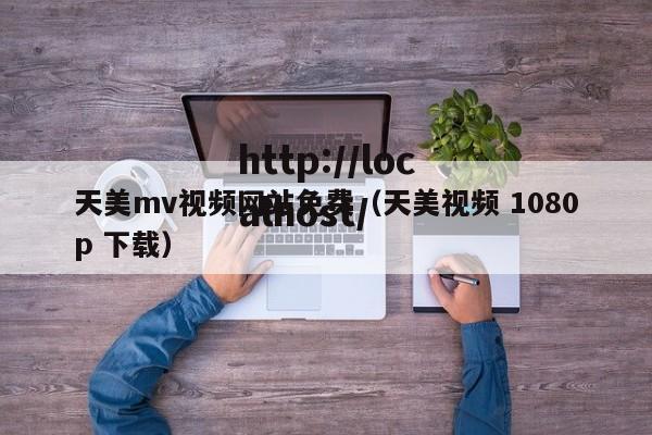 天美mv视频网站免费(天美视频 1080p 下载)