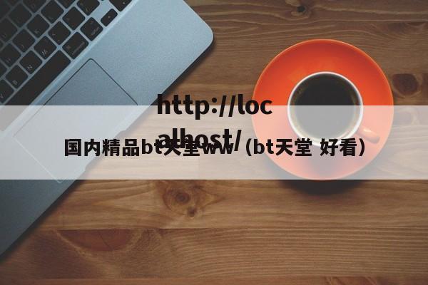 国内精品bt天堂ww(bt天堂 好看)